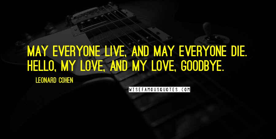 Leonard Cohen Quotes: May everyone live, And may everyone die. Hello, my love, And my love, Goodbye.