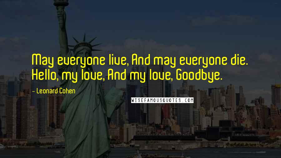 Leonard Cohen Quotes: May everyone live, And may everyone die. Hello, my love, And my love, Goodbye.