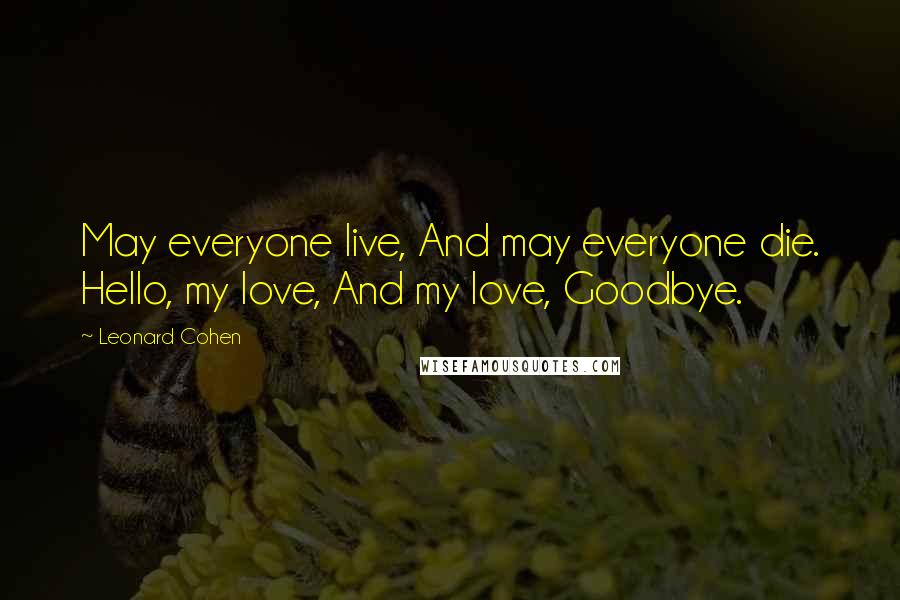Leonard Cohen Quotes: May everyone live, And may everyone die. Hello, my love, And my love, Goodbye.