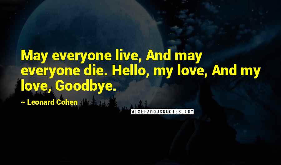 Leonard Cohen Quotes: May everyone live, And may everyone die. Hello, my love, And my love, Goodbye.