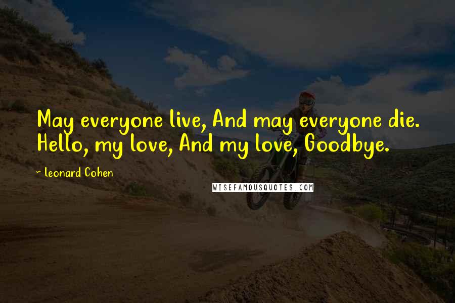 Leonard Cohen Quotes: May everyone live, And may everyone die. Hello, my love, And my love, Goodbye.