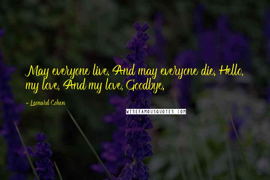 Leonard Cohen Quotes: May everyone live, And may everyone die. Hello, my love, And my love, Goodbye.