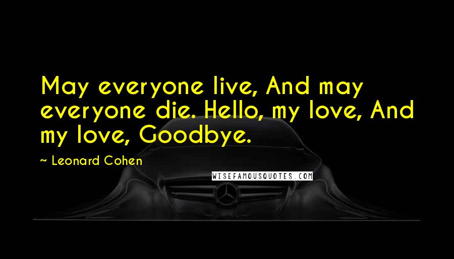 Leonard Cohen Quotes: May everyone live, And may everyone die. Hello, my love, And my love, Goodbye.