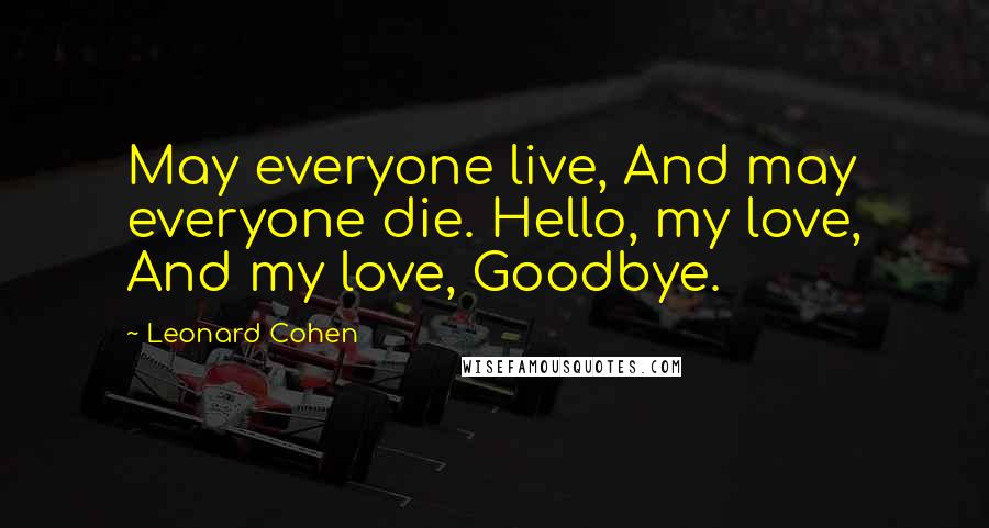 Leonard Cohen Quotes: May everyone live, And may everyone die. Hello, my love, And my love, Goodbye.