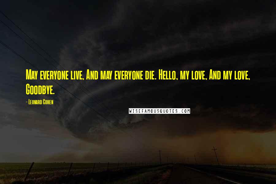 Leonard Cohen Quotes: May everyone live, And may everyone die. Hello, my love, And my love, Goodbye.