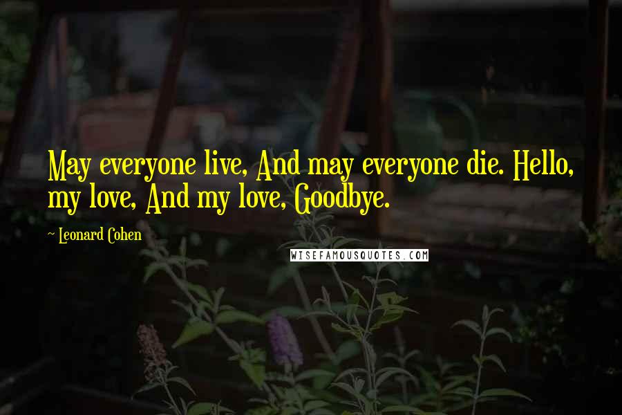 Leonard Cohen Quotes: May everyone live, And may everyone die. Hello, my love, And my love, Goodbye.