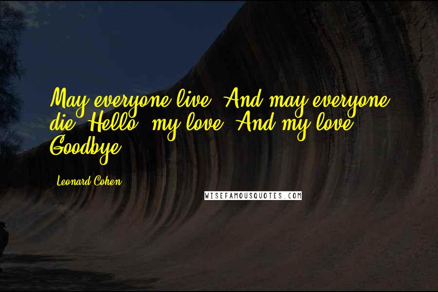 Leonard Cohen Quotes: May everyone live, And may everyone die. Hello, my love, And my love, Goodbye.
