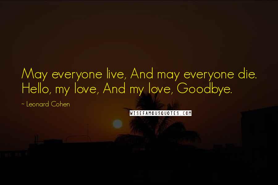 Leonard Cohen Quotes: May everyone live, And may everyone die. Hello, my love, And my love, Goodbye.