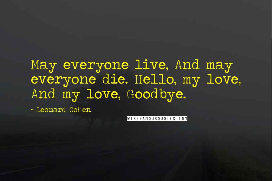 Leonard Cohen Quotes: May everyone live, And may everyone die. Hello, my love, And my love, Goodbye.