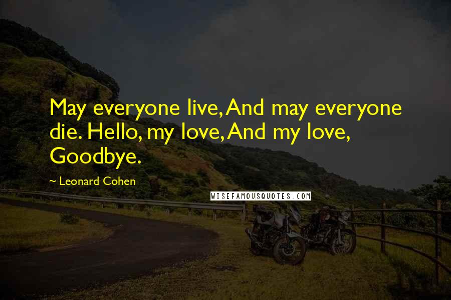 Leonard Cohen Quotes: May everyone live, And may everyone die. Hello, my love, And my love, Goodbye.
