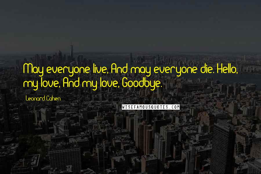 Leonard Cohen Quotes: May everyone live, And may everyone die. Hello, my love, And my love, Goodbye.