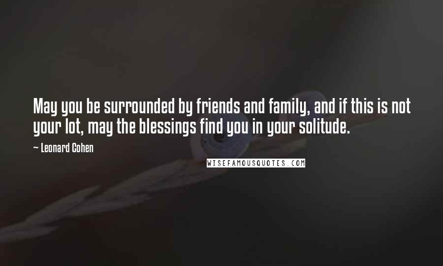 Leonard Cohen Quotes: May you be surrounded by friends and family, and if this is not your lot, may the blessings find you in your solitude.