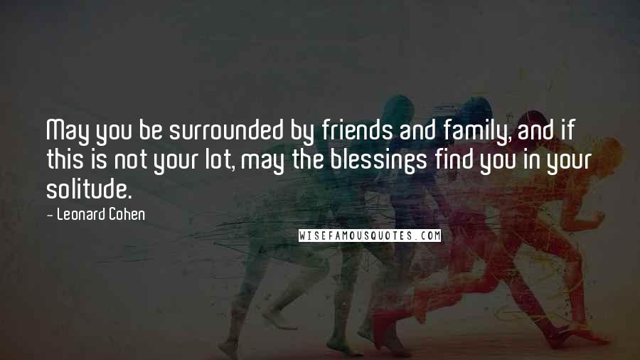 Leonard Cohen Quotes: May you be surrounded by friends and family, and if this is not your lot, may the blessings find you in your solitude.