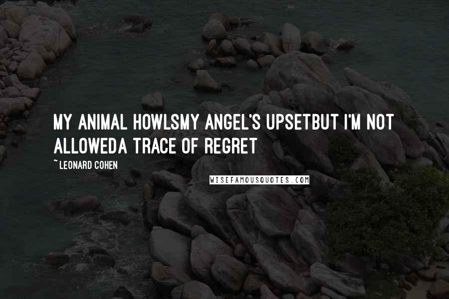 Leonard Cohen Quotes: My animal howlsMy angel's upsetBut I'm not allowedA trace of regret