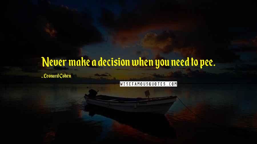 Leonard Cohen Quotes: Never make a decision when you need to pee.