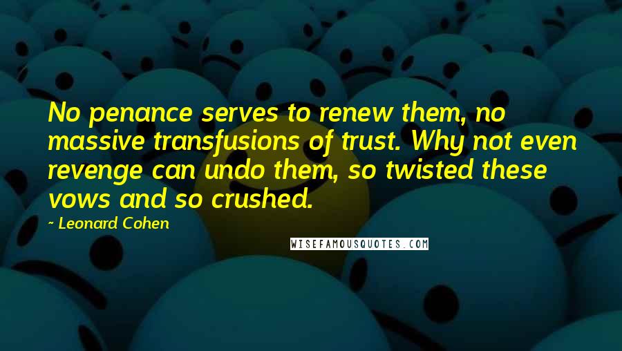 Leonard Cohen Quotes: No penance serves to renew them, no massive transfusions of trust. Why not even revenge can undo them, so twisted these vows and so crushed.