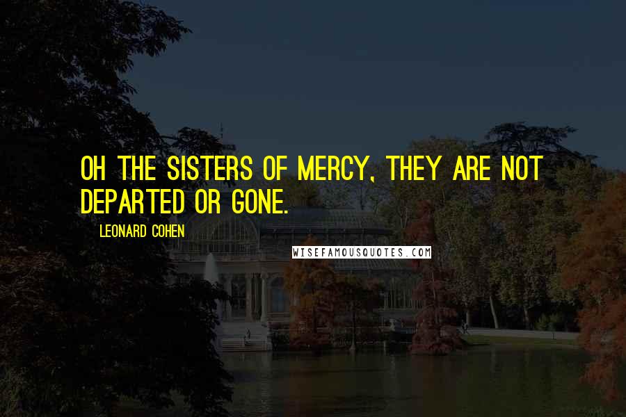 Leonard Cohen Quotes: Oh the sisters of mercy, they are not departed or gone.