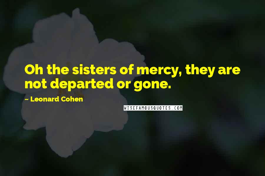 Leonard Cohen Quotes: Oh the sisters of mercy, they are not departed or gone.