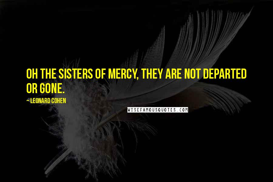 Leonard Cohen Quotes: Oh the sisters of mercy, they are not departed or gone.