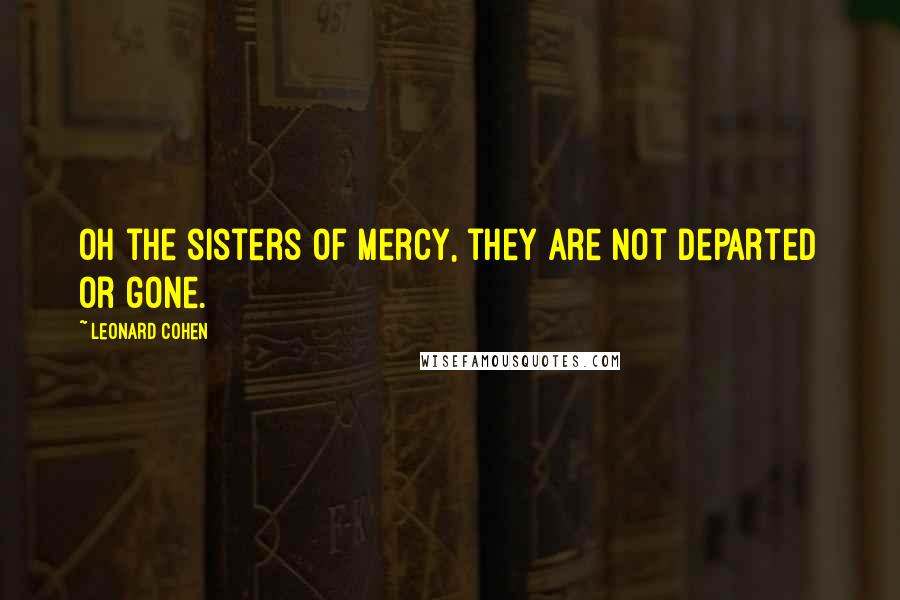 Leonard Cohen Quotes: Oh the sisters of mercy, they are not departed or gone.