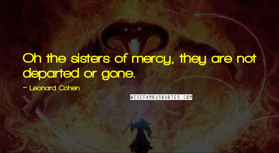 Leonard Cohen Quotes: Oh the sisters of mercy, they are not departed or gone.