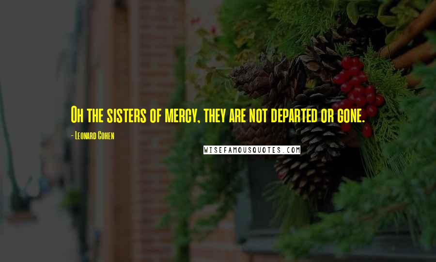 Leonard Cohen Quotes: Oh the sisters of mercy, they are not departed or gone.