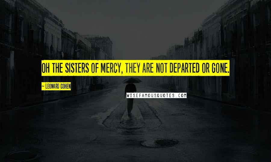 Leonard Cohen Quotes: Oh the sisters of mercy, they are not departed or gone.