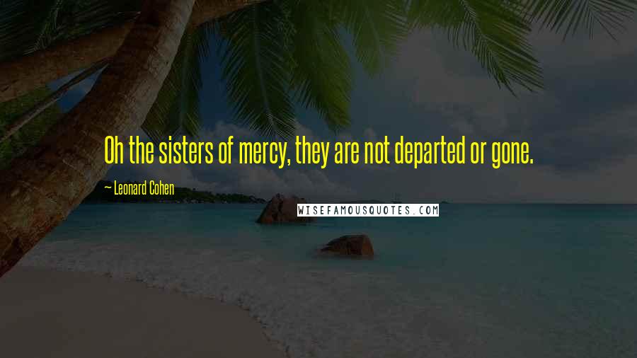 Leonard Cohen Quotes: Oh the sisters of mercy, they are not departed or gone.