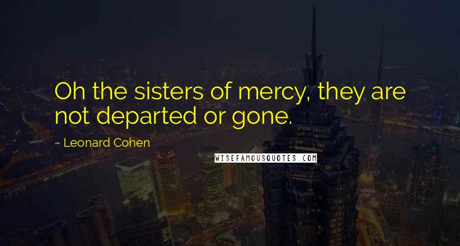 Leonard Cohen Quotes: Oh the sisters of mercy, they are not departed or gone.