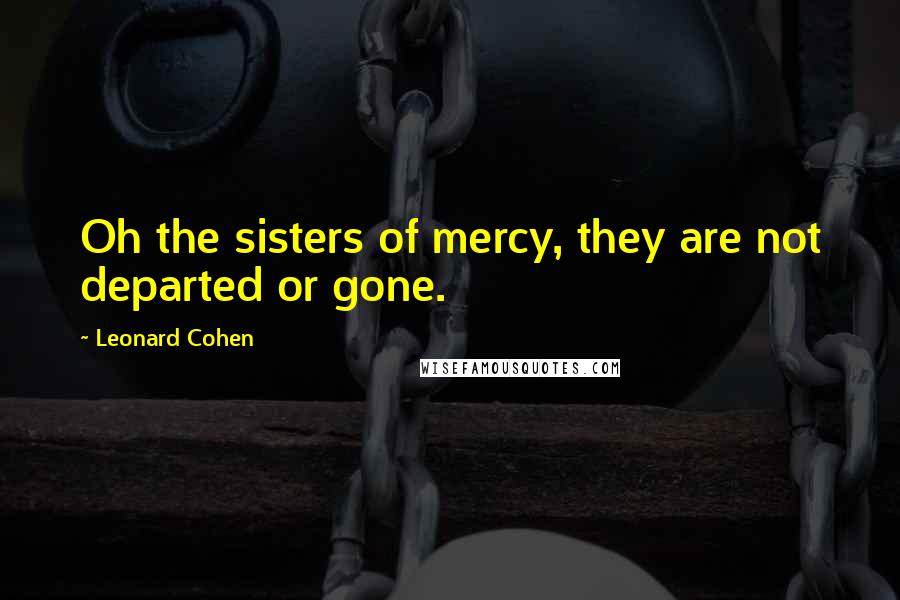 Leonard Cohen Quotes: Oh the sisters of mercy, they are not departed or gone.