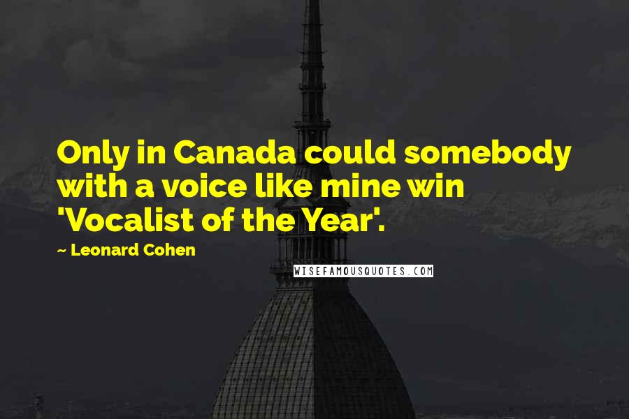 Leonard Cohen Quotes: Only in Canada could somebody with a voice like mine win 'Vocalist of the Year'.