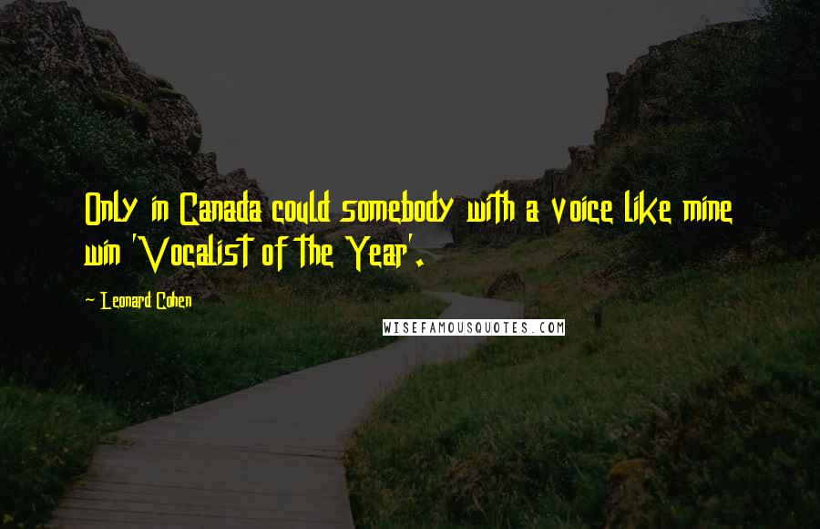 Leonard Cohen Quotes: Only in Canada could somebody with a voice like mine win 'Vocalist of the Year'.