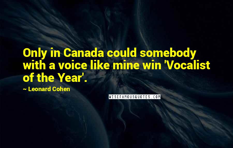 Leonard Cohen Quotes: Only in Canada could somebody with a voice like mine win 'Vocalist of the Year'.