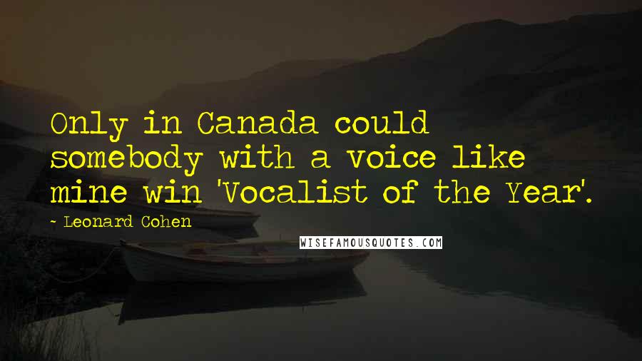 Leonard Cohen Quotes: Only in Canada could somebody with a voice like mine win 'Vocalist of the Year'.