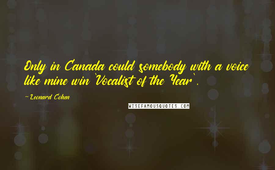 Leonard Cohen Quotes: Only in Canada could somebody with a voice like mine win 'Vocalist of the Year'.