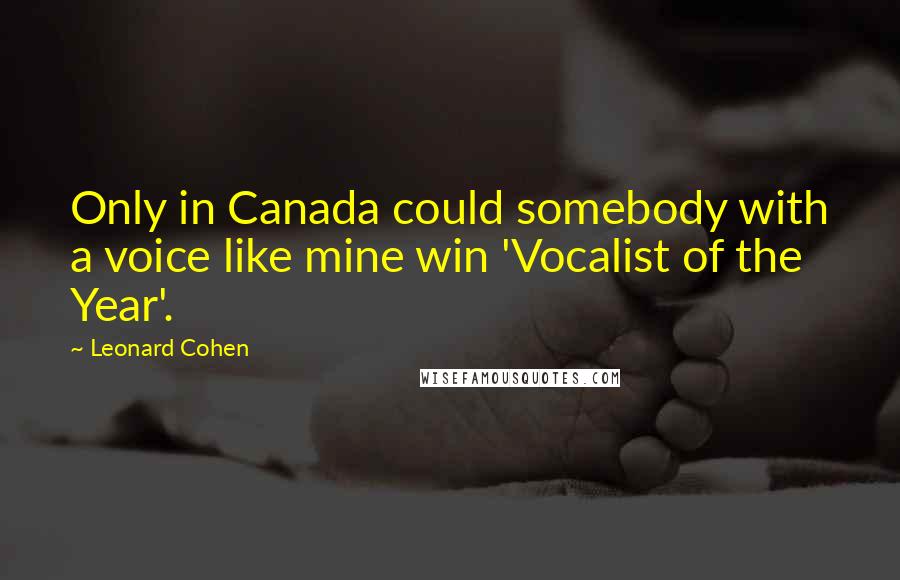 Leonard Cohen Quotes: Only in Canada could somebody with a voice like mine win 'Vocalist of the Year'.