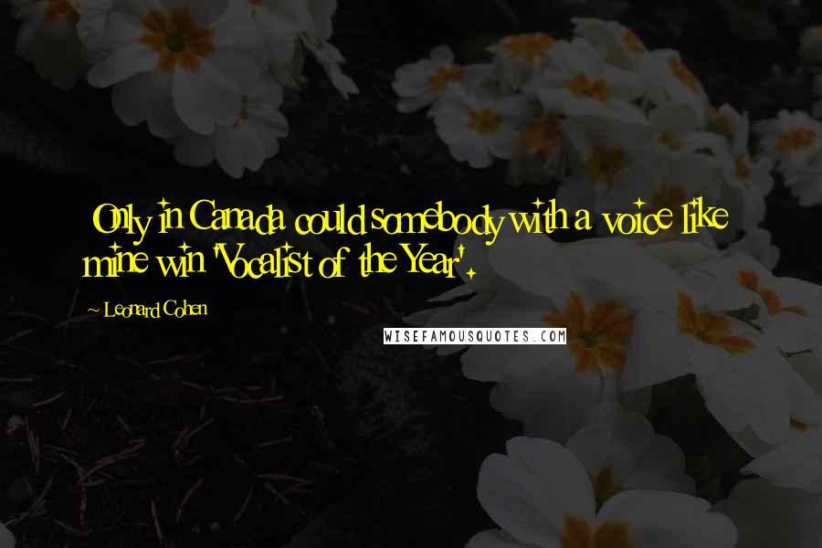 Leonard Cohen Quotes: Only in Canada could somebody with a voice like mine win 'Vocalist of the Year'.