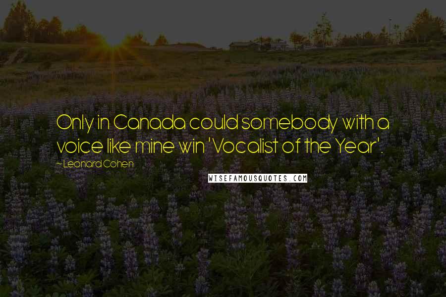 Leonard Cohen Quotes: Only in Canada could somebody with a voice like mine win 'Vocalist of the Year'.