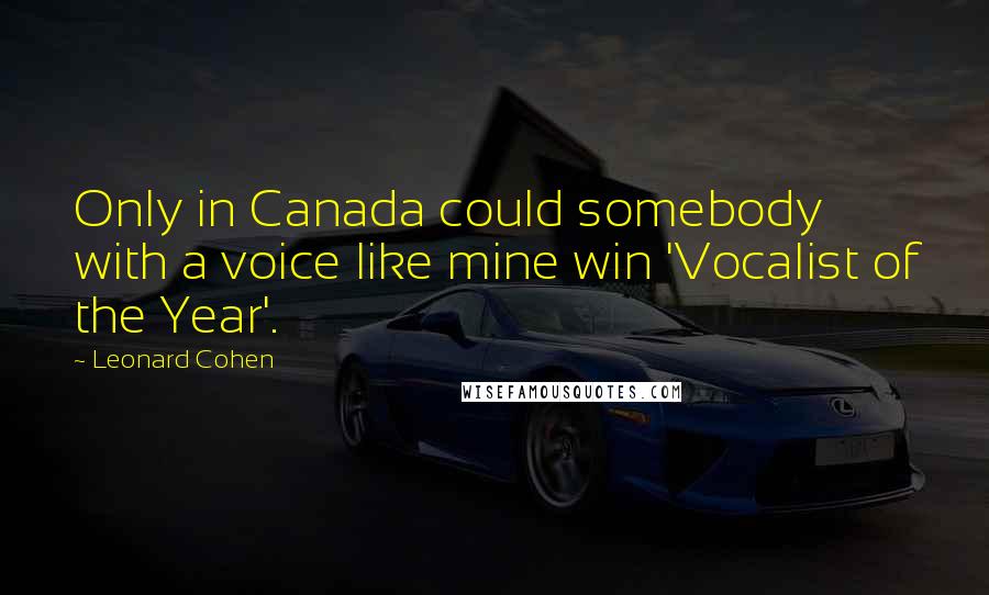 Leonard Cohen Quotes: Only in Canada could somebody with a voice like mine win 'Vocalist of the Year'.