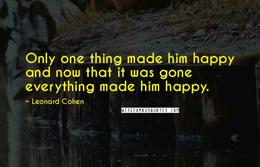 Leonard Cohen Quotes: Only one thing made him happy and now that it was gone everything made him happy.