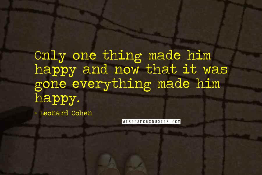 Leonard Cohen Quotes: Only one thing made him happy and now that it was gone everything made him happy.