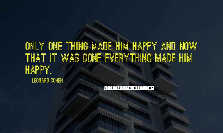 Leonard Cohen Quotes: Only one thing made him happy and now that it was gone everything made him happy.