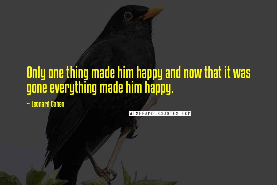 Leonard Cohen Quotes: Only one thing made him happy and now that it was gone everything made him happy.