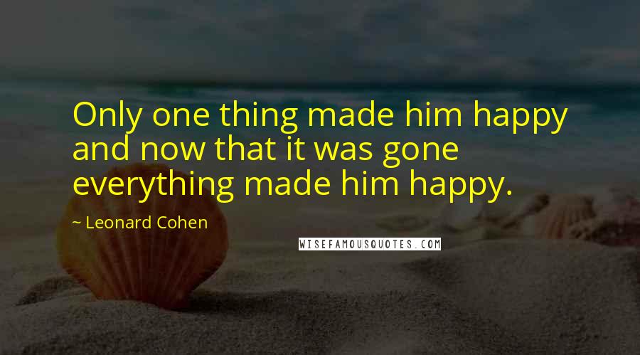 Leonard Cohen Quotes: Only one thing made him happy and now that it was gone everything made him happy.