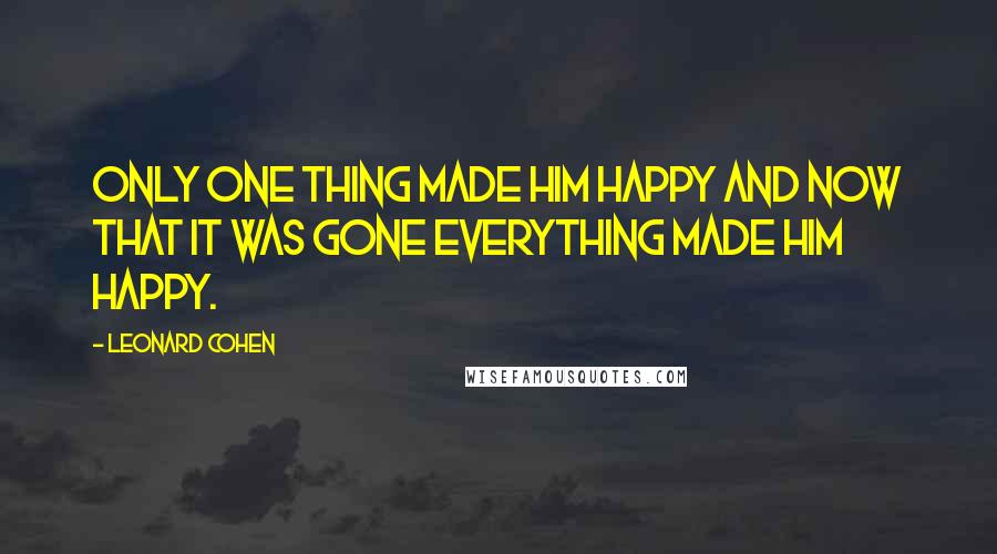 Leonard Cohen Quotes: Only one thing made him happy and now that it was gone everything made him happy.