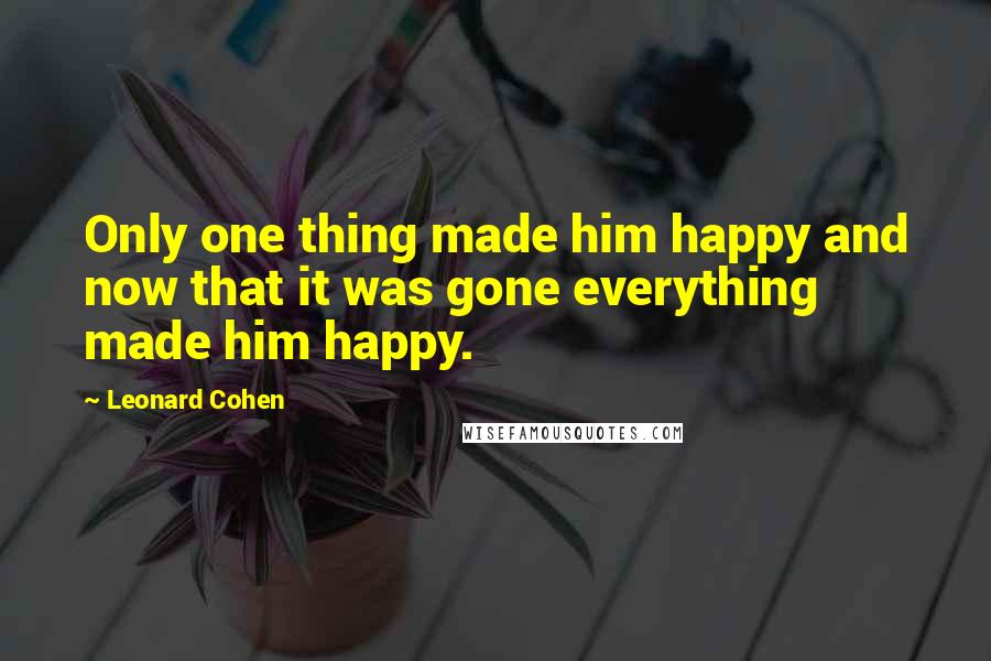 Leonard Cohen Quotes: Only one thing made him happy and now that it was gone everything made him happy.