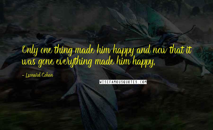 Leonard Cohen Quotes: Only one thing made him happy and now that it was gone everything made him happy.