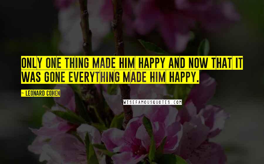 Leonard Cohen Quotes: Only one thing made him happy and now that it was gone everything made him happy.