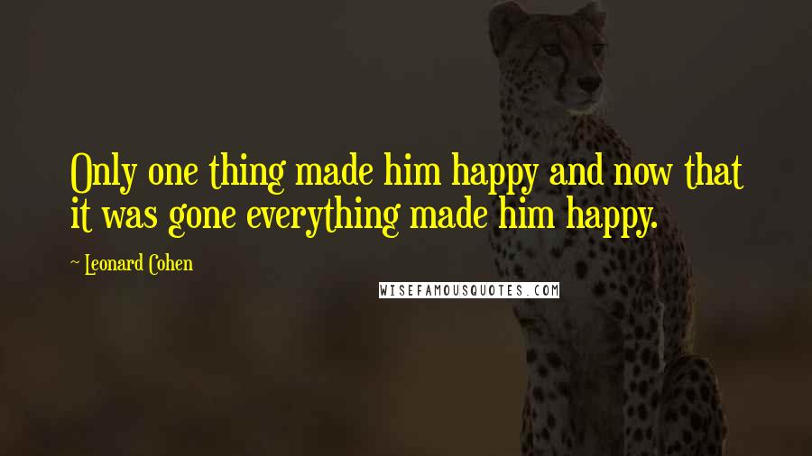 Leonard Cohen Quotes: Only one thing made him happy and now that it was gone everything made him happy.