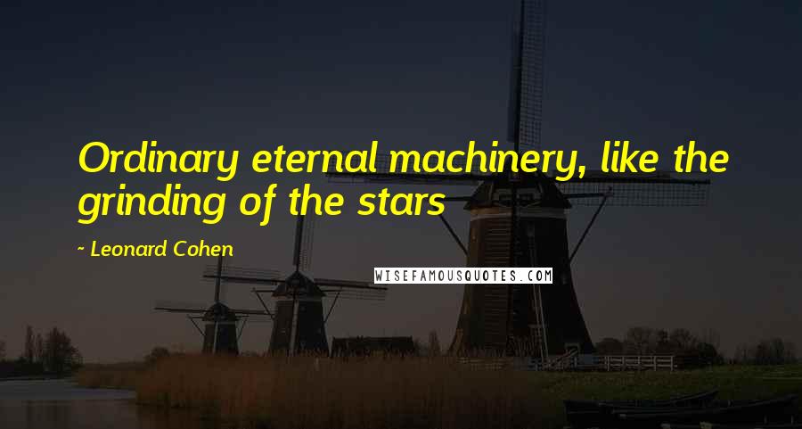 Leonard Cohen Quotes: Ordinary eternal machinery, like the grinding of the stars